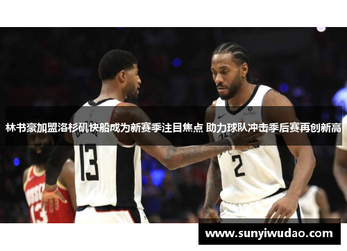 林书豪加盟洛杉矶快船成为新赛季注目焦点 助力球队冲击季后赛再创新高