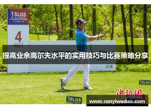 提高业余高尔夫水平的实用技巧与比赛策略分享