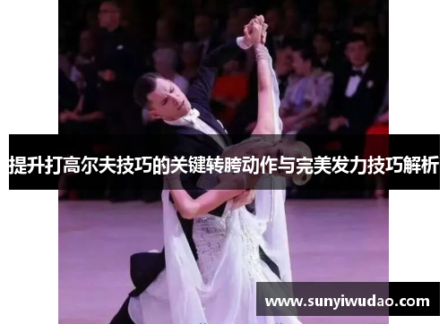 提升打高尔夫技巧的关键转胯动作与完美发力技巧解析