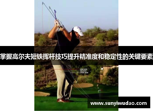 掌握高尔夫短铁挥杆技巧提升精准度和稳定性的关键要素