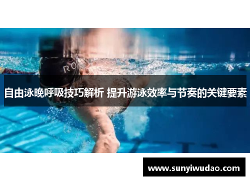 自由泳晚呼吸技巧解析 提升游泳效率与节奏的关键要素