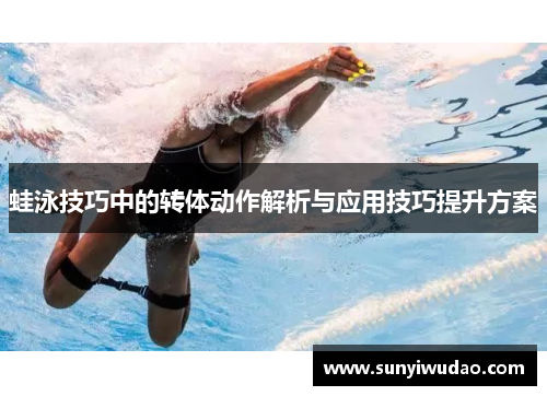蛙泳技巧中的转体动作解析与应用技巧提升方案