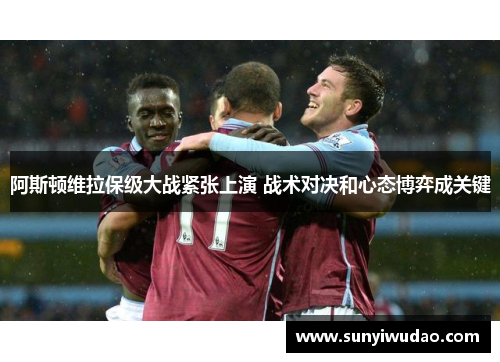 阿斯顿维拉保级大战紧张上演 战术对决和心态博弈成关键